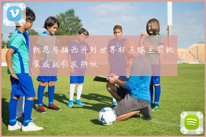 凯恩与梅西并列世界杯点球主罚纪录成就引发热议