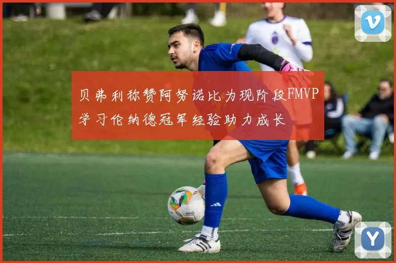 贝弗利称赞阿努诺比为现阶段FMVP学习伦纳德冠军经验助力成长