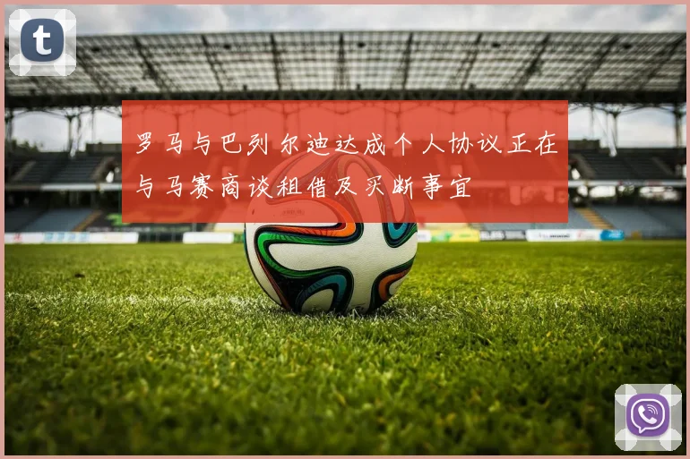 罗马与巴列尔迪达成个人协议正在与马赛商谈租借及买断事宜