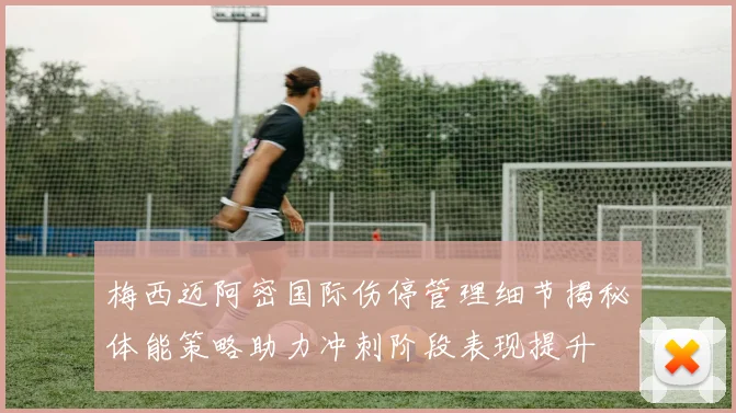 梅西迈阿密国际伤停管理细节揭秘体能策略助力冲刺阶段表现提升