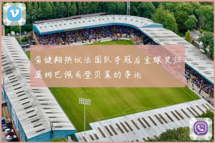 黄健翔热议法国队夺冠后金球奖归属姆巴佩或登贝莱的争论