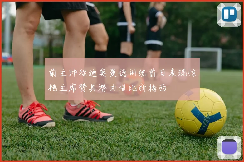 前主帅称迪奥曼德训练首日表现惊艳主席赞其潜力堪比新梅西