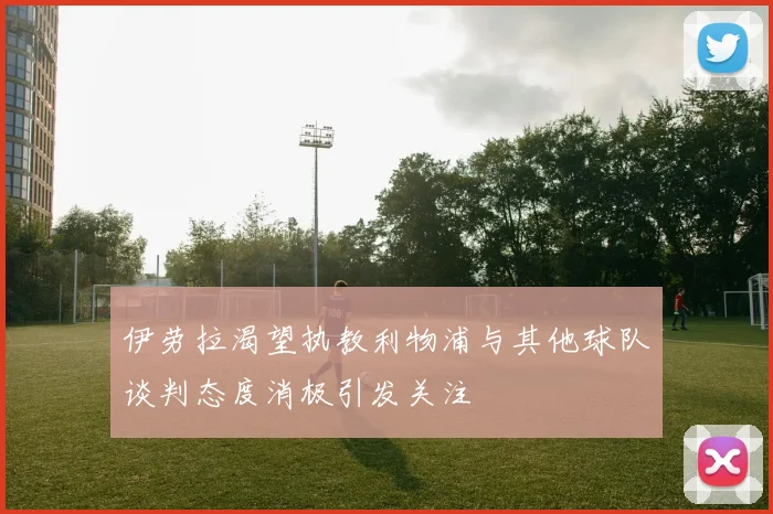 伊劳拉渴望执教利物浦与其他球队谈判态度消极引发关注