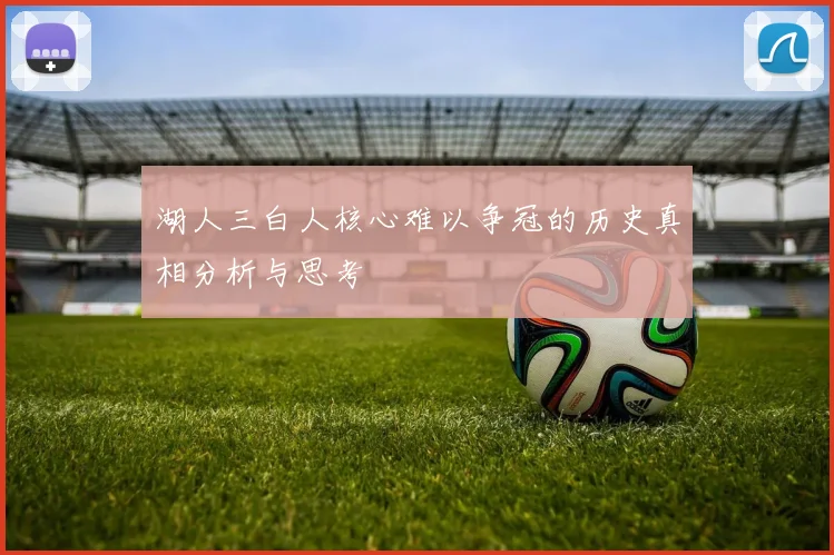 湖人三白人核心难以争冠的历史真相分析与思考