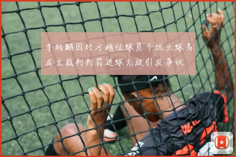 李钧鹏因对方越位球员干扰头球乌龙主裁判判罚进球无效引发争议