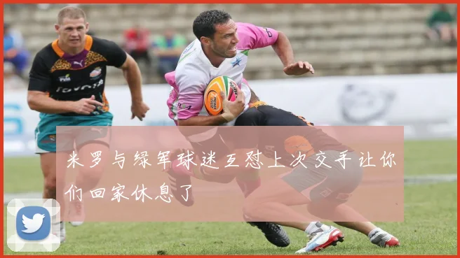 米罗与绿军球迷互怼上次交手让你们回家休息了