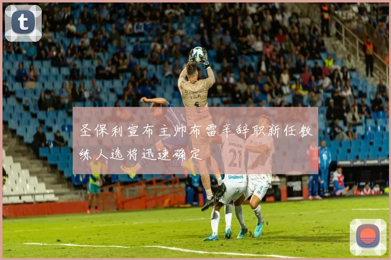 圣保利宣布主帅布雷辛辞职新任教练人选将迅速确定
