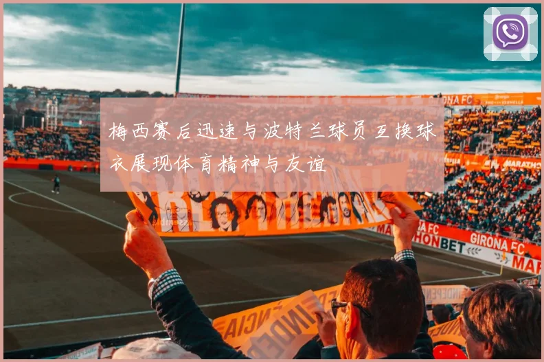 梅西赛后迅速与波特兰球员互换球衣展现体育精神与友谊