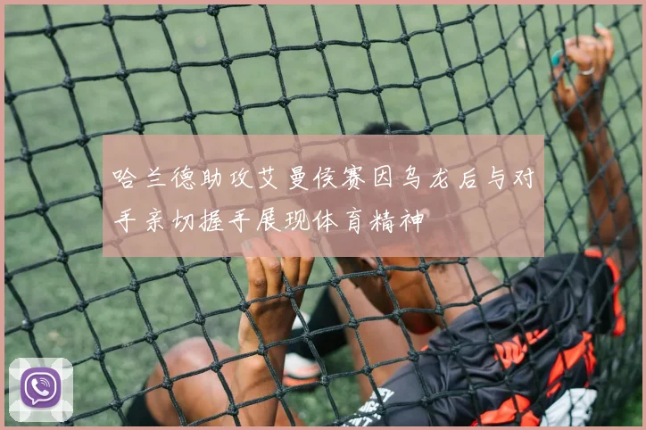 哈兰德助攻艾曼侯赛因乌龙后与对手亲切握手展现体育精神