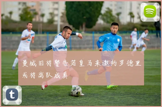 曼城旧将警告若皇马来邀约罗德里或将离队成真