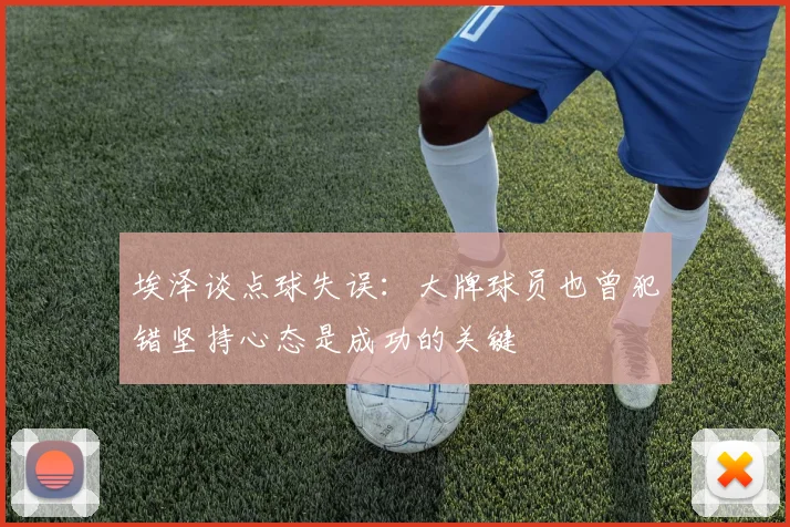 埃泽谈点球失误:大牌球员也曾犯错坚持心态是成功的关键