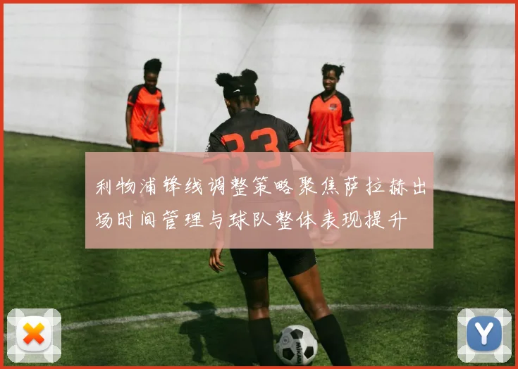 利物浦锋线调整策略聚焦萨拉赫出场时间管理与球队整体表现提升