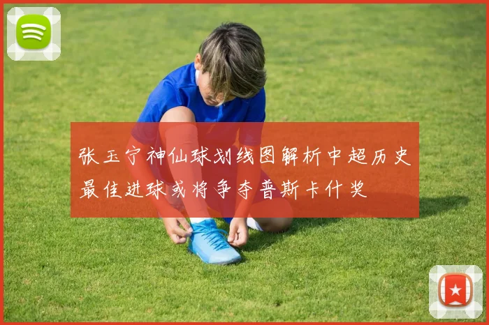 张玉宁神仙球划线图解析中超历史最佳进球或将争夺普斯卡什奖