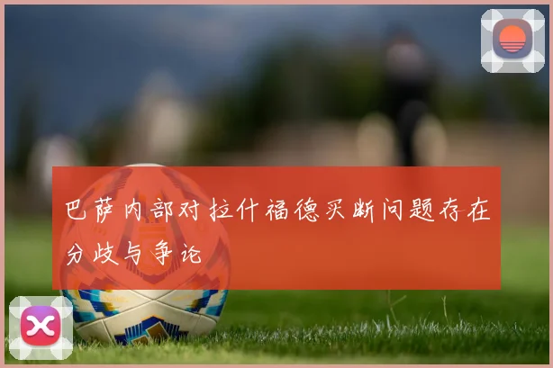 巴萨内部对拉什福德买断问题存在分歧与争论