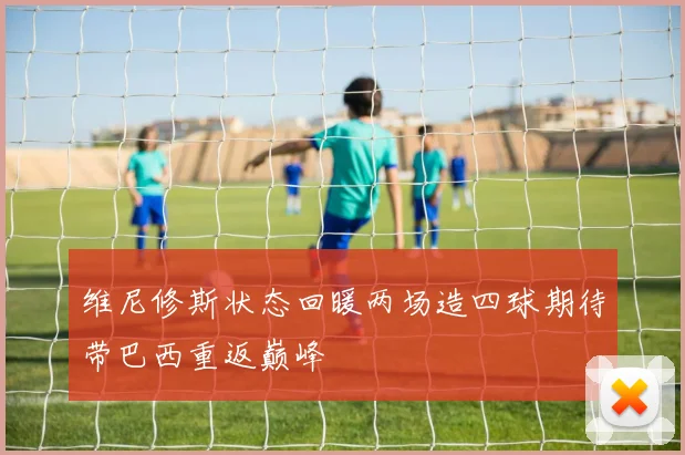 维尼修斯状态回暖两场造四球期待带巴西重返巅峰