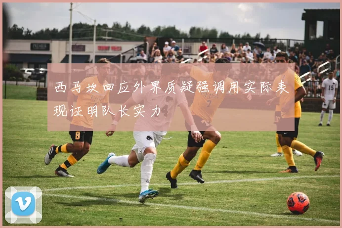 西马坎回应外界质疑强调用实际表现证明队长实力