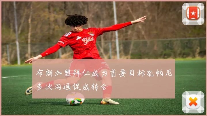 布朗加盟拜仁成为首要目标孔帕尼多次沟通促成转会