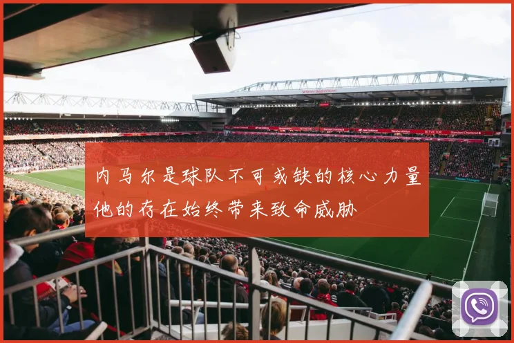 内马尔是球队不可或缺的核心力量他的存在始终带来致命威胁
