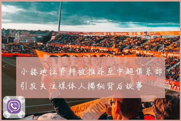 小赫迪拉资料被推荐至中超俱乐部引发关注媒体人揭秘背后故事