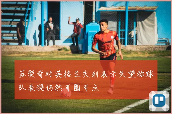 苏契奇对英格兰失利表示失望称球队表现仍然可圈可点
