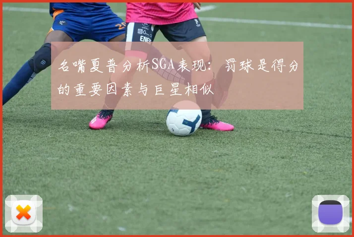 名嘴夏普分析SGA表现：罚球是得分的重要因素与巨星相似