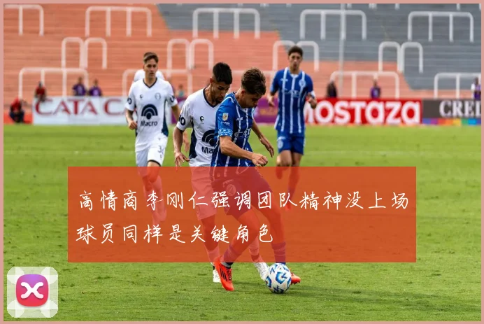 高情商李刚仁强调团队精神没上场球员同样是关键角色
