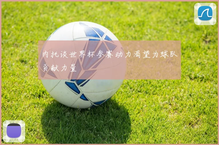 内托谈世界杯参赛动力渴望为球队贡献力量