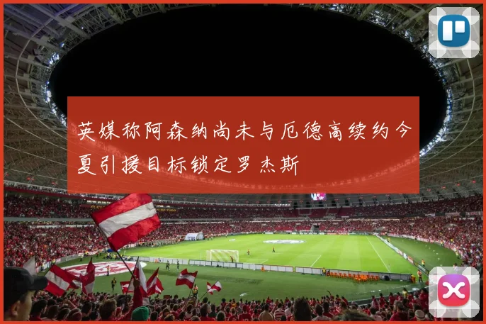 英媒称阿森纳尚未与厄德高续约今夏引援目标锁定罗杰斯