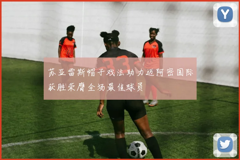 苏亚雷斯帽子戏法助力迈阿密国际获胜荣膺全场最佳球员