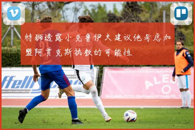 特狮透露小克鲁伊夫建议他考虑加盟阿贾克斯执教的可能性