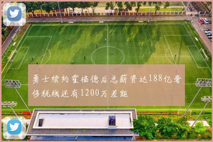 勇士续约霍福德后总薪资达188亿奢侈税线还有1200万差距