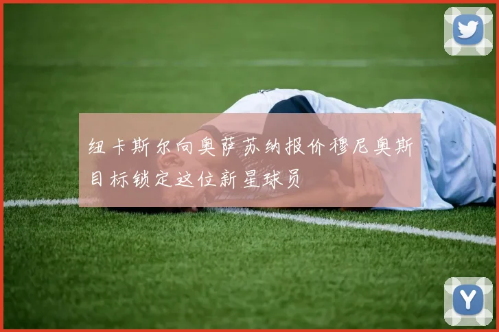 纽卡斯尔向奥萨苏纳报价穆尼奥斯目标锁定这位新星球员