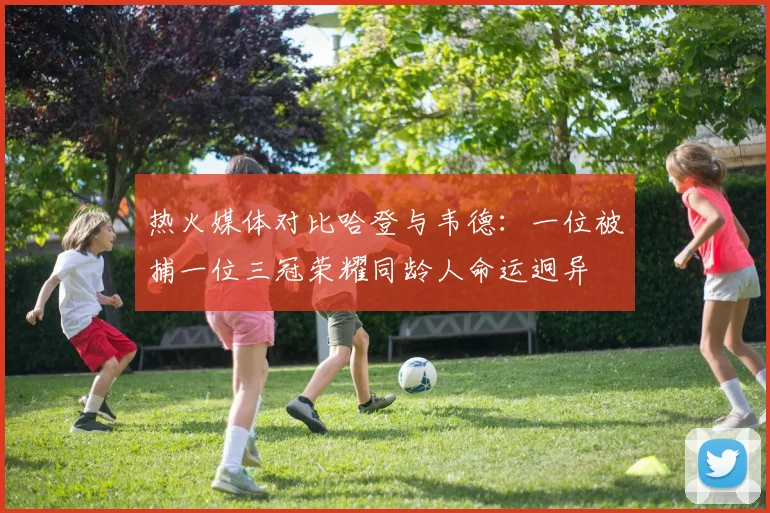 热火媒体对比哈登与韦德：一位被捕一位三冠荣耀同龄人命运迥异
