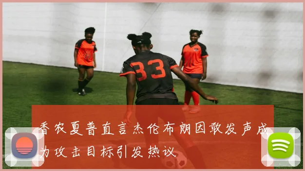 香农夏普直言杰伦布朗因敢发声成为攻击目标引发热议