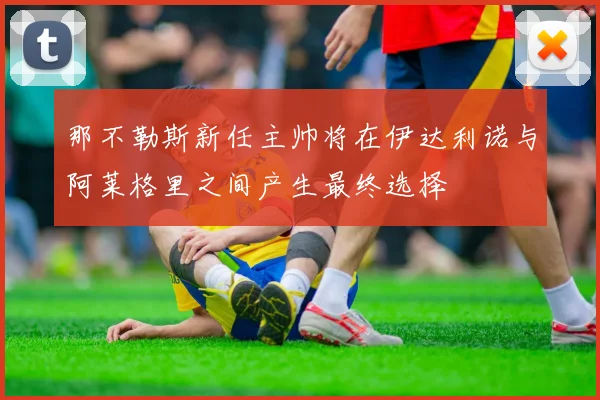 那不勒斯新任主帅将在伊达利诺与阿莱格里之间产生最终选择