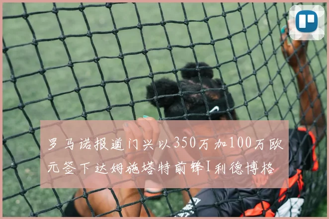 罗马诺报道门兴以350万加100万欧元签下达姆施塔特前锋I利德博格