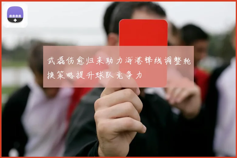 武磊伤愈归来助力海港锋线调整轮换策略提升球队竞争力