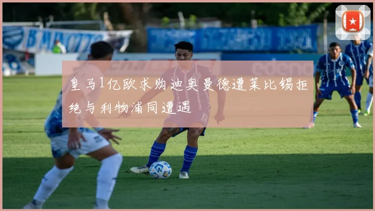 皇马1亿欧求购迪奥曼德遭莱比锡拒绝与利物浦同遭遇