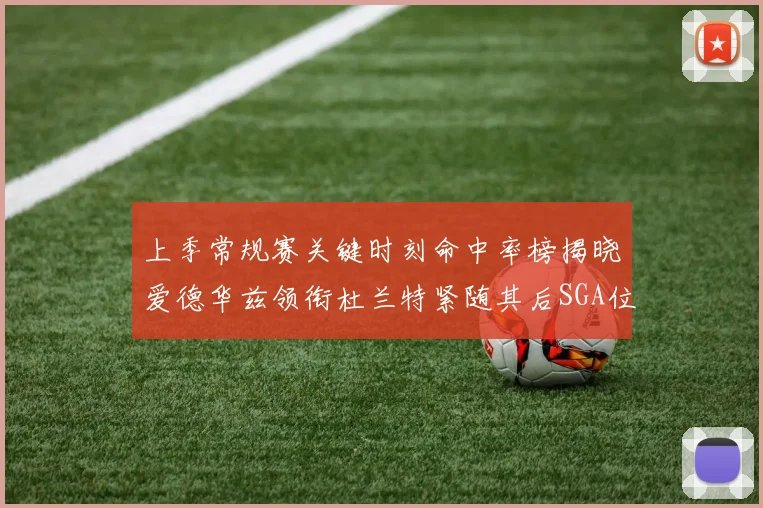 上季常规赛关键时刻命中率榜揭晓爱德华兹领衔杜兰特紧随其后SGA位列第五