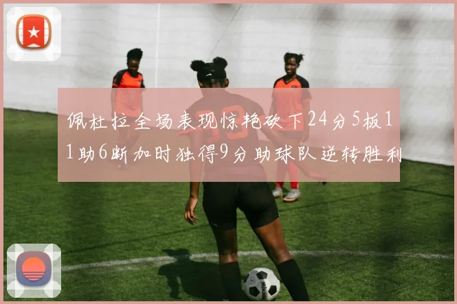 佩杜拉全场表现惊艳砍下24分5板11助6断加时独得9分助球队逆转胜利